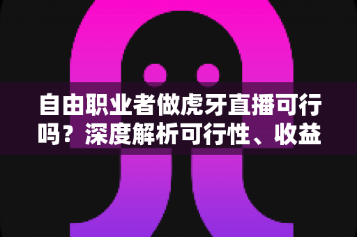 自由职业者做虎牙直播可行吗?深度解析可行性、收益模式与新手入门全指南 自由职业者做虎牙直播可行吗?深度解析可行性、收益模式与新手入门全指南