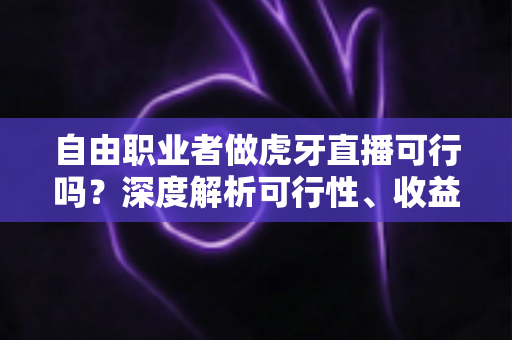 自由职业者做虎牙直播可行吗?深度解析可行性、收益模式与新手入门全指南 自由职业者做虎牙直播可行吗?深度解析可行性、收益模式与新手入门全指南