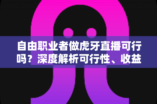自由职业者做虎牙直播可行吗?深度解析可行性、收益模式与新手入门全指南 自由职业者做虎牙直播可行吗?深度解析可行性、收益模式与新手入门全指南