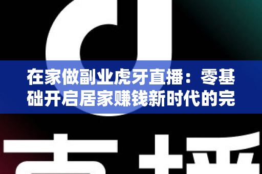 在家做副业虎牙直播:零基础开启居家赚钱新时代的完整攻略 在家做副业虎牙直播:零基础开启居家赚钱新时代的完整攻略