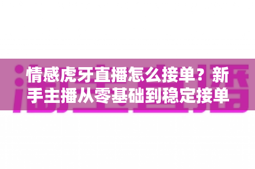 情感虎牙直播怎么接单?新手主播从零基础到稳定接单的完整实战指南 情感虎牙直播怎么接单?新手主播从零基础到稳定接单的完整实战指南