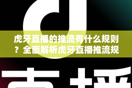 虎牙直播的推流有什么规则？全面解析虎牙直播推流规范、参数设置与注意事项