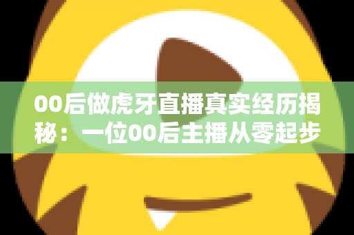 00后做虎牙直播真实经历揭秘:一位00后主播从零起步的成长故事与实用避坑指南 00后做虎牙直播真实经历揭秘:一位00后主播从零起步的成长故事与实用避坑指南