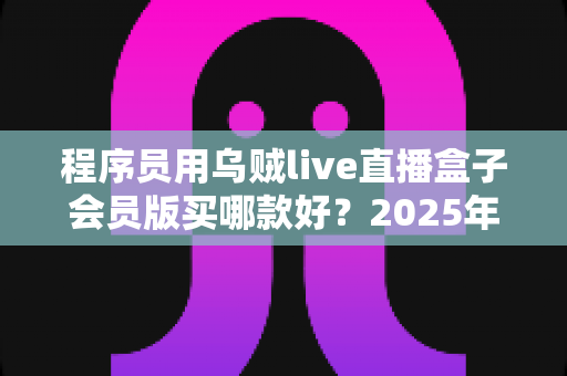 程序员用乌贼live直播盒子会员版买哪款好?2025年最全选型攻略与避坑指南 程序员用乌贼live直播盒子会员版买哪款好?2025年最全选型攻略与避坑指南
