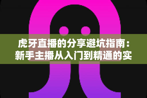 虎牙直播的分享避坑指南:新手主播从入门到精通的实战经验全解析 虎牙直播的分享避坑指南:新手主播从入门到精通的实战经验全解析
