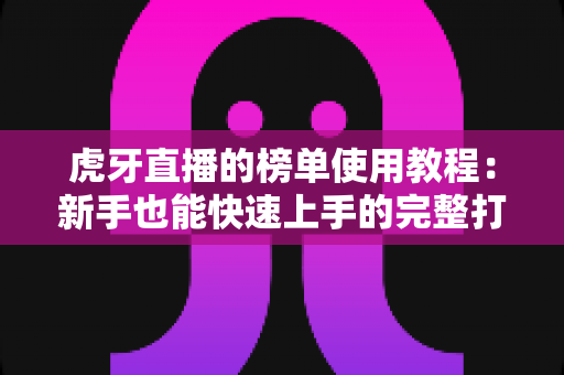 虎牙直播的榜单使用教程:新手也能快速上手的完整打榜指南与人气提升技巧 虎牙直播的榜单使用教程:新手也能快速上手的完整打榜指南与人气提升技巧