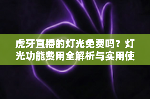 虎牙直播的灯光免费吗？灯光功能费用全解析与实用使用指南