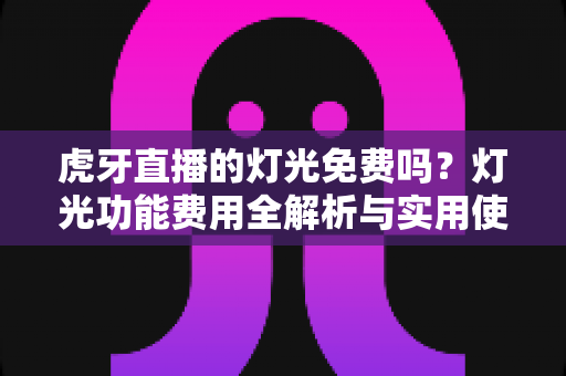 虎牙直播的灯光免费吗？灯光功能费用全解析与实用使用指南