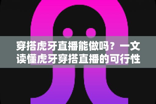穿搭虎牙直播能做吗?一文读懂虎牙穿搭直播的可行性、实操方法与变现技巧 穿搭虎牙直播能做吗?一文读懂虎牙穿搭直播的可行性、实操方法与变现技巧
