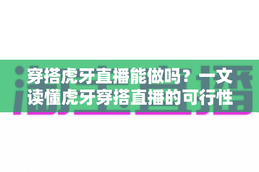 穿搭虎牙直播能做吗?一文读懂虎牙穿搭直播的可行性、实操方法与变现技巧 穿搭虎牙直播能做吗?一文读懂虎牙穿搭直播的可行性、实操方法与变现技巧