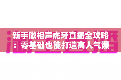 新手做相声虎牙直播全攻略：零基础也能打造高人气爆笑直播间