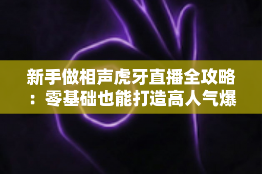 新手做相声虎牙直播全攻略：零基础也能打造高人气爆笑直播间