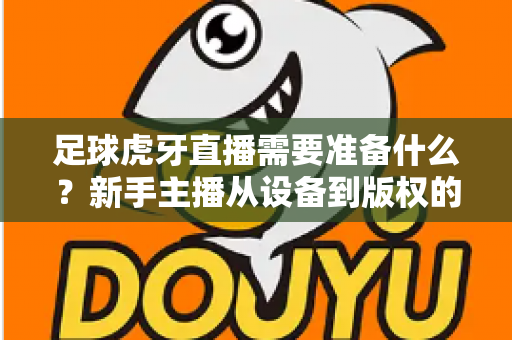 足球虎牙直播需要准备什么?新手主播从设备到版权的开播全攻略 足球虎牙直播需要准备什么?新手主播从设备到版权的开播全攻略