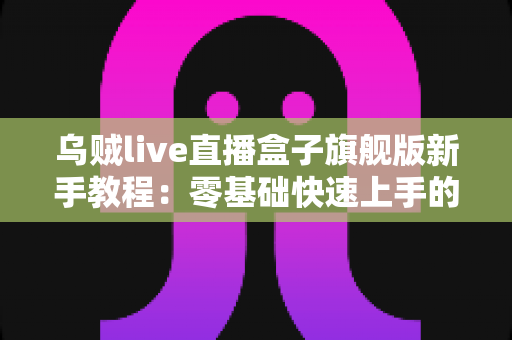 乌贼live直播盒子旗舰版新手教程:零基础快速上手的完整使用指南 乌贼live直播盒子旗舰版新手教程:零基础快速上手的完整使用指南