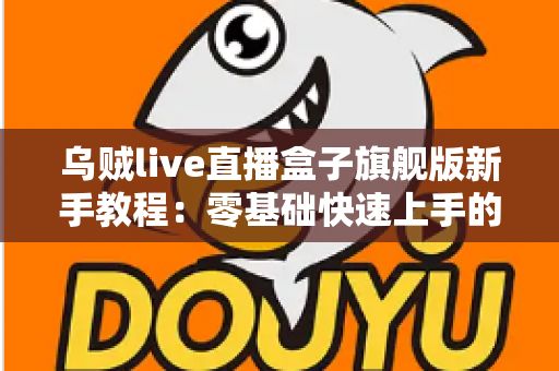 乌贼live直播盒子旗舰版新手教程：零基础快速上手的完整使用指南