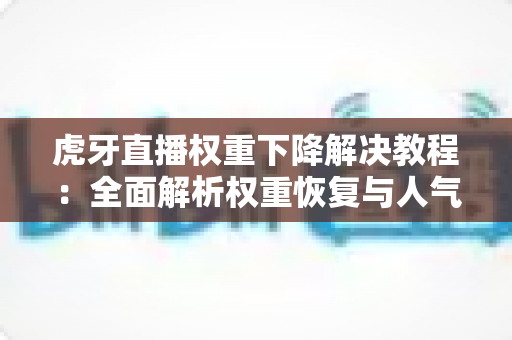 虎牙直播权重下降解决教程：全面解析权重恢复与人气回暖的实用指南