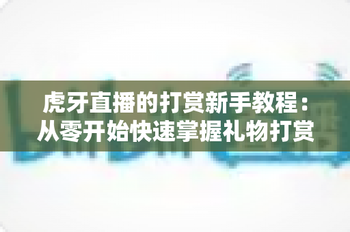 虎牙直播的打赏新手教程：从零开始快速掌握礼物打赏全流程的实用指南