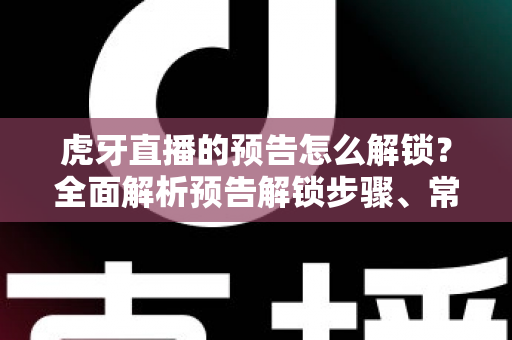 虎牙直播的预告怎么解锁?全面解析预告解锁步骤、常见问题与实用技巧指南 虎牙直播的预告怎么解锁?全面解析预告解锁步骤、常见问题与实用技巧指南
