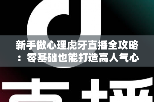 新手做心理虎牙直播全攻略：零基础也能打造高人气心理学直播间的实战指南