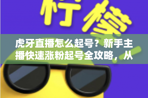 虎牙直播怎么起号?新手主播快速涨粉起号全攻略,从零打造高人气直播间 虎牙直播怎么起号?新手主播快速涨粉起号全攻略,从零打造高人气直播间