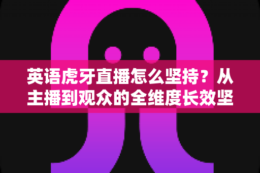 英语虎牙直播怎么坚持?从主播到观众的全维度长效坚持实战指南 英语虎牙直播怎么坚持?从主播到观众的全维度长效坚持实战指南