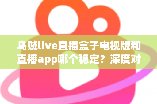 乌贼live直播盒子电视版和直播app哪个稳定?深度对比分析与选购指南助您告别卡顿烦恼 乌贼live直播盒子电视版和直播app哪个稳定?深度对比分析与选购指南助您告别卡顿烦恼