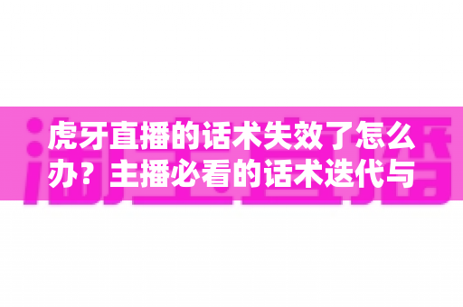 虎牙直播的话术失效了怎么办?主播必看的话术迭代与直播间流量回暖全攻略 虎牙直播的话术失效了怎么办?主播必看的话术迭代与直播间流量回暖全攻略