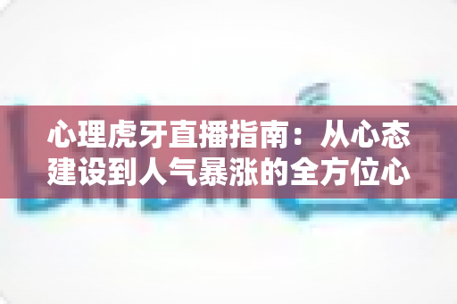 心理虎牙直播指南:从心态建设到人气暴涨的全方位心理攻略 心理虎牙直播指南:从心态建设到人气暴涨的全方位心理攻略