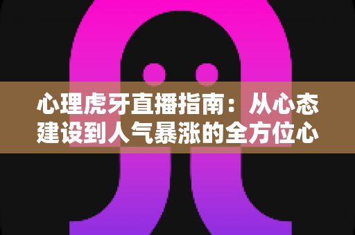 心理虎牙直播指南:从心态建设到人气暴涨的全方位心理攻略 心理虎牙直播指南:从心态建设到人气暴涨的全方位心理攻略