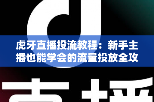 虎牙直播投流教程:新手主播也能学会的流量投放全攻略,快速提升直播间人气与收益 虎牙直播投流教程:新手主播也能学会的流量投放全攻略,快速提升直播间人气与收益