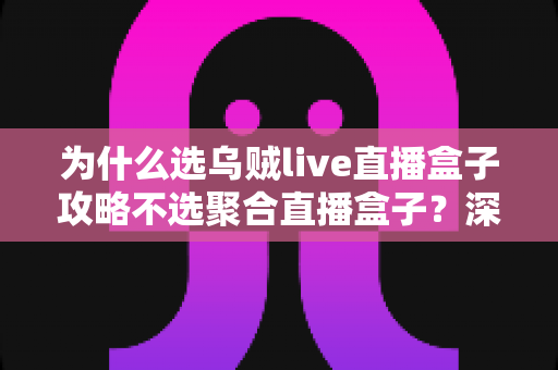 为什么选乌贼live直播盒子攻略不选聚合直播盒子？深度对比与实用指南全解析