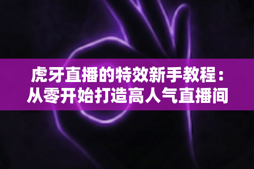虎牙直播的特效新手教程:从零开始打造高人气直播间的完整指南 虎牙直播的特效新手教程:从零开始打造高人气直播间的完整指南
