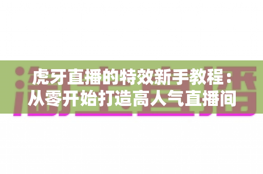 虎牙直播的特效新手教程:从零开始打造高人气直播间的完整指南 虎牙直播的特效新手教程:从零开始打造高人气直播间的完整指南