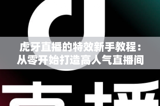 虎牙直播的特效新手教程：从零开始打造高人气直播间的完整指南