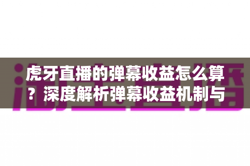 虎牙直播的弹幕收益怎么算？深度解析弹幕收益机制与主播赚钱攻略