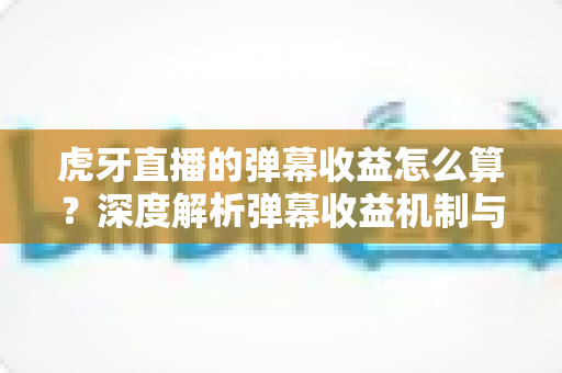 虎牙直播的弹幕收益怎么算？深度解析弹幕收益机制与主播赚钱攻略