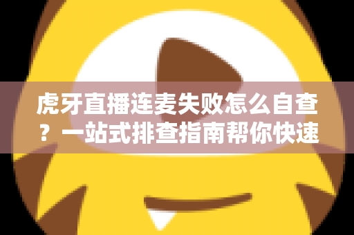 虎牙直播连麦失败怎么自查?一站式排查指南帮你快速找回连麦功能 虎牙直播连麦失败怎么自查?一站式排查指南帮你快速找回连麦功能