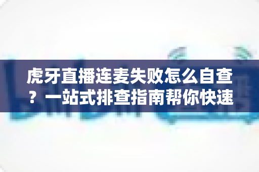 虎牙直播连麦失败怎么自查?一站式排查指南帮你快速找回连麦功能 虎牙直播连麦失败怎么自查?一站式排查指南帮你快速找回连麦功能
