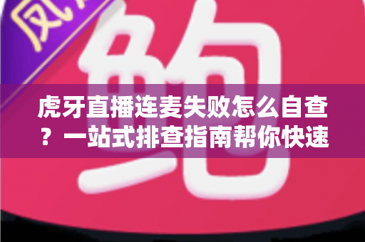 虎牙直播连麦失败怎么自查?一站式排查指南帮你快速找回连麦功能 虎牙直播连麦失败怎么自查?一站式排查指南帮你快速找回连麦功能