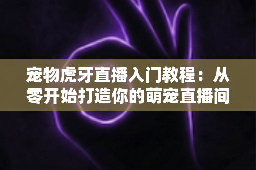 宠物虎牙直播入门教程:从零开始打造你的萌宠直播间,新手也能快速上手涨粉变现 宠物虎牙直播入门教程:从零开始打造你的萌宠直播间,新手也能快速上手涨粉变现