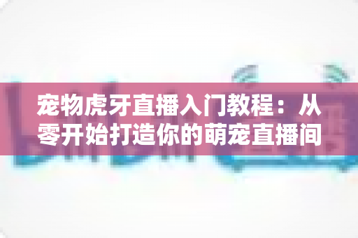 宠物虎牙直播入门教程:从零开始打造你的萌宠直播间,新手也能快速上手涨粉变现 宠物虎牙直播入门教程:从零开始打造你的萌宠直播间,新手也能快速上手涨粉变现