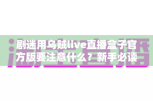 剧迷用乌贼live直播盒子官方版要注意什么?新手必读的安全观剧与避坑全攻略 剧迷用乌贼live直播盒子官方版要注意什么?新手必读的安全观剧与避坑全攻略