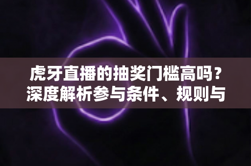 虎牙直播的抽奖门槛高吗?深度解析参与条件、规则与实用攻略 虎牙直播的抽奖门槛高吗?深度解析参与条件、规则与实用攻略