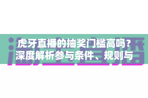虎牙直播的抽奖门槛高吗?深度解析参与条件、规则与实用攻略 虎牙直播的抽奖门槛高吗?深度解析参与条件、规则与实用攻略