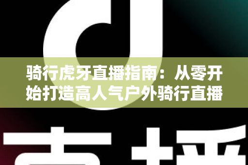 骑行虎牙直播指南:从零开始打造高人气户外骑行直播间的完整攻略 骑行虎牙直播指南:从零开始打造高人气户外骑行直播间的完整攻略