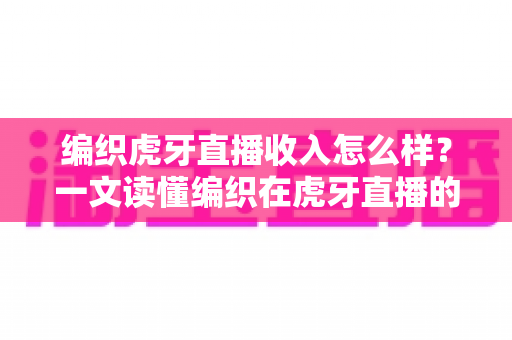 编织虎牙直播收入怎么样？一文读懂编织在虎牙直播的收入构成与赚钱水平