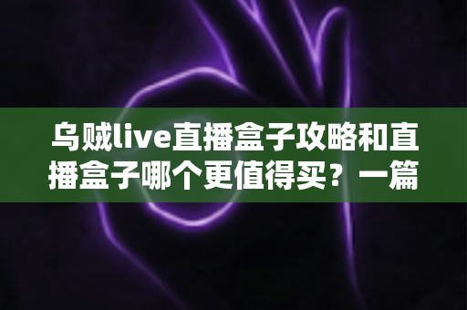 乌贼live直播盒子攻略和直播盒子哪个更值得买?一篇文章帮你理清选购思路与避坑要点 乌贼live直播盒子攻略和直播盒子哪个更值得买?一篇文章帮你理清选购思路与避坑要点