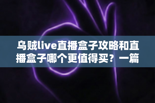 乌贼live直播盒子攻略和直播盒子哪个更值得买?一篇文章帮你理清选购思路与避坑要点 乌贼live直播盒子攻略和直播盒子哪个更值得买?一篇文章帮你理清选购思路与避坑要点