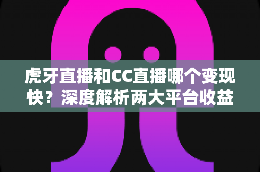 虎牙直播和CC直播哪个变现快?深度解析两大平台收益差距与主播赚钱攻略 虎牙直播和CC直播哪个变现快?深度解析两大平台收益差距与主播赚钱攻略