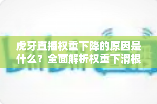 虎牙直播权重下降的原因是什么?全面解析权重下滑根源与高效恢复指南 虎牙直播权重下降的原因是什么?全面解析权重下滑根源与高效恢复指南